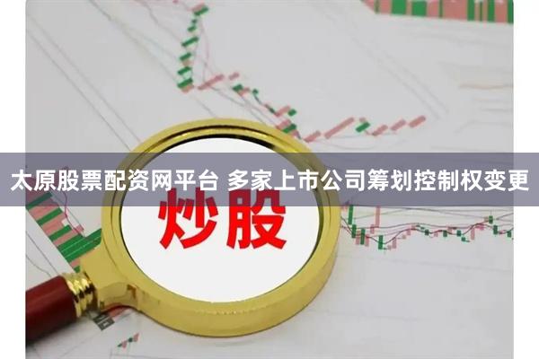 太原股票配资网平台 多家上市公司筹划控制权变更