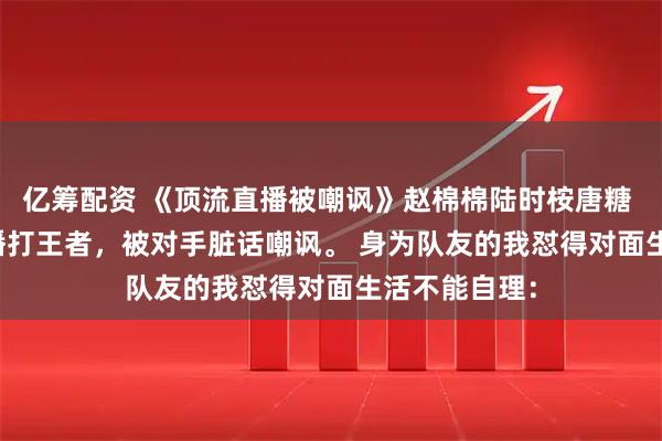 亿筹配资 《顶流直播被嘲讽》赵棉棉陆时桉唐糖 顶流影帝直播打王者，被对手脏话嘲讽。 　　身为队友的我怼得对面生活不能自理：