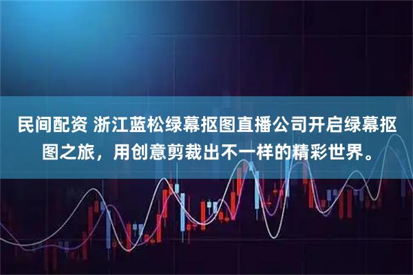 民间配资 浙江蓝松绿幕抠图直播公司开启绿幕抠图之旅，用创意剪裁出不一样的精彩世界。