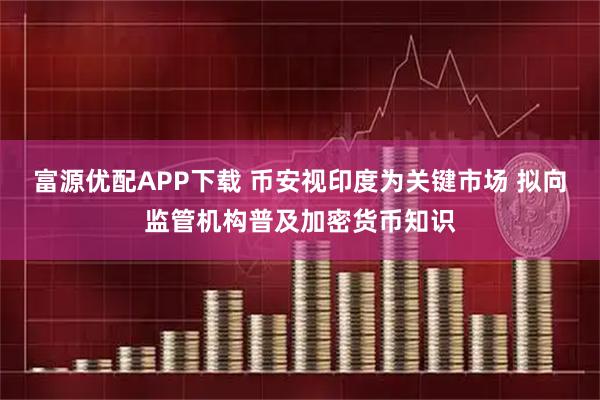 富源优配APP下载 币安视印度为关键市场 拟向监管机构普及加密货币知识