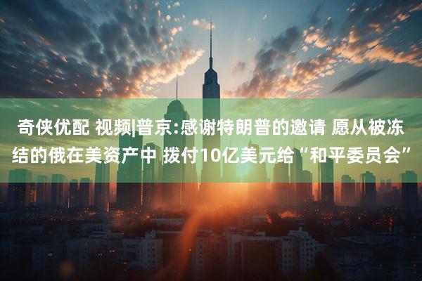 奇侠优配 视频|普京:感谢特朗普的邀请 愿从被冻结的俄在美资产中 拨付10亿美元给“和平委员会”