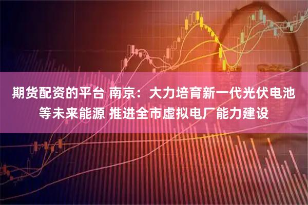 期货配资的平台 南京：大力培育新一代光伏电池等未来能源 推进全市虚拟电厂能力建设