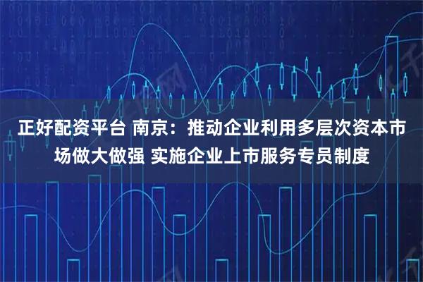 正好配资平台 南京：推动企业利用多层次资本市场做大做强 实施企业上市服务专员制度