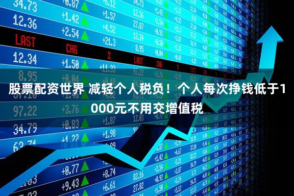 股票配资世界 减轻个人税负！个人每次挣钱低于1000元不用交增值税