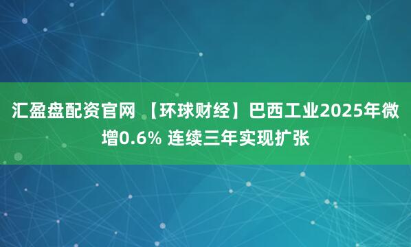 汇盈盘配资官网 【环球财经】巴西工业2025年微增0.6% 连续三年实现扩张