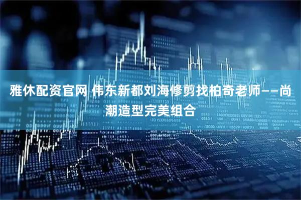 雅休配资官网 伟东新都刘海修剪找柏奇老师——尚潮造型完美组合