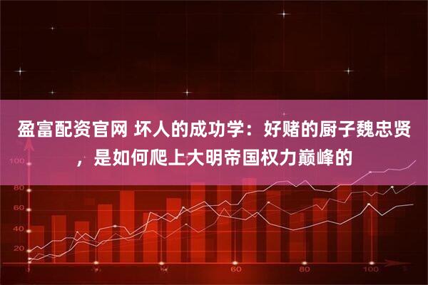 盈富配资官网 坏人的成功学：好赌的厨子魏忠贤，是如何爬上大明帝国权力巅峰的