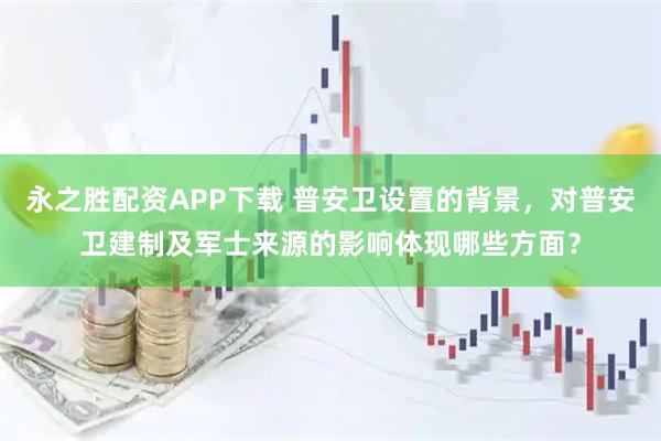 永之胜配资APP下载 普安卫设置的背景，对普安卫建制及军士来源的影响体现哪些方面？