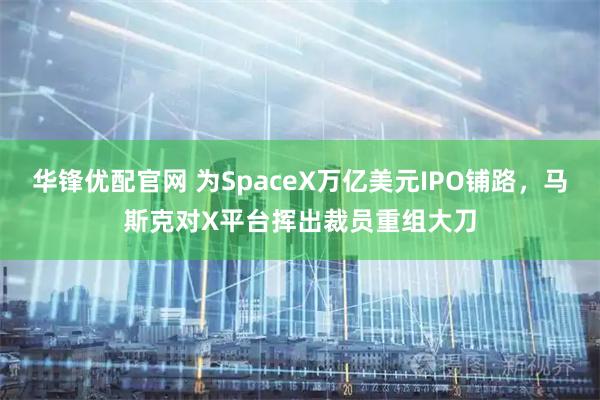华锋优配官网 为SpaceX万亿美元IPO铺路，马斯克对X平台挥出裁员重组大刀
