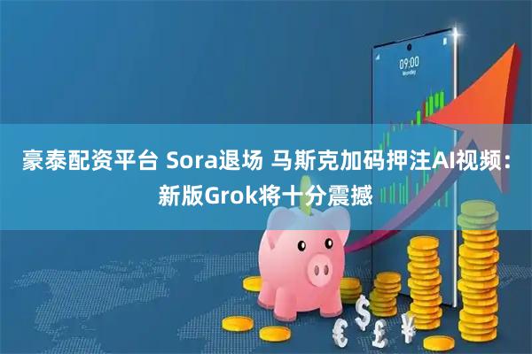 豪泰配资平台 Sora退场 马斯克加码押注AI视频：新版Grok将十分震撼