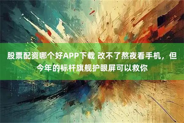 股票配资哪个好APP下载 改不了熬夜看手机,但今年的标杆旗舰护眼屏可以救你