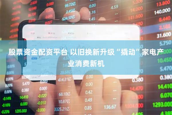 股票资金配资平台 以旧换新升级“撬动”家电产业消费新机