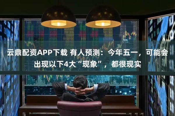 云鼎配资APP下载 有人预测：今年五一，可能会出现以下4大“现象”，都很现实