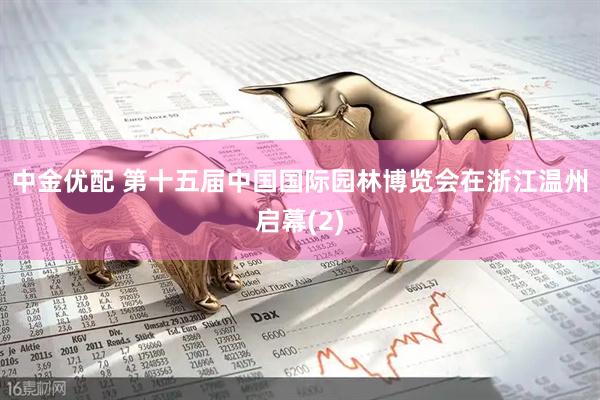 中金优配 第十五届中国国际园林博览会在浙江温州启幕(2)
