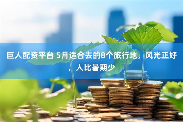 巨人配资平台 5月适合去的8个旅行地，风光正好，人比暑期少