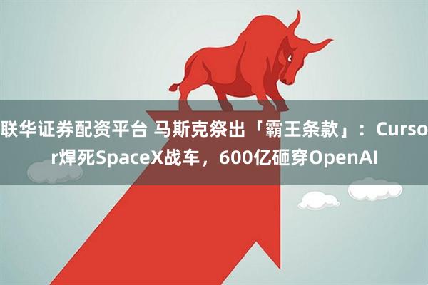 联华证券配资平台 马斯克祭出「霸王条款」:Cursor焊死SpaceX战车,600亿砸穿OpenAI