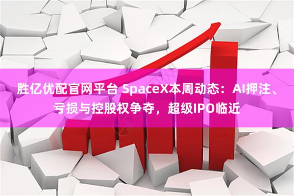 胜亿优配官网平台 SpaceX本周动态:AI押注、亏损与控股权争夺,超级IPO临近