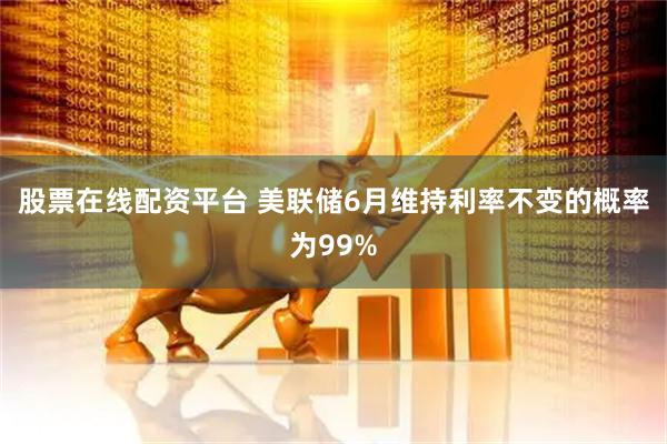 股票在线配资平台 美联储6月维持利率不变的概率为99%